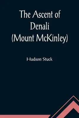 The Ascent of Denali (Mount McKinley); A Narrative of the First Complete Ascent of the Highest Peak in North America (La ascensión al Denali (Monte McKinley); Relato de la primera ascensión completa al pico más alto de Norteamérica) - The Ascent of Denali (Mount McKinley); A Narrative of the First Complete Ascent of the Highest Peak in North America