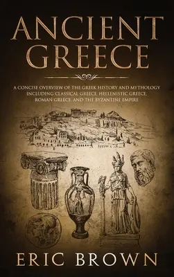 La Antigua Grecia: Una visión concisa de la historia y mitología griegas, incluyendo la Grecia clásica, la Grecia helenística, la Grecia romana y la Grecia clásica. - Ancient Greece: A Concise Overview of the Greek History and Mythology Including Classical Greece, Hellenistic Greece, Roman Greece and