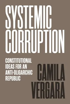 Corrupción sistémica: Ideas constitucionales para una república antioligárquica - Systemic Corruption: Constitutional Ideas for an Anti-Oligarchic Republic