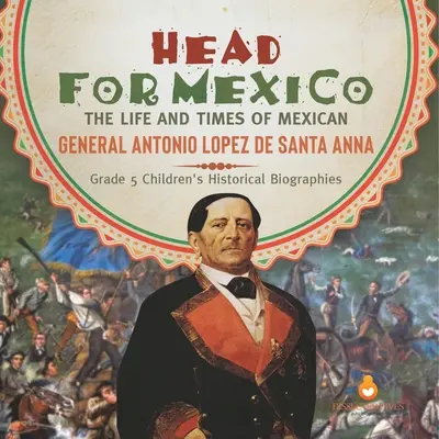 Rumbo a México: La vida y la época del general mexicano Antonio López de Santa Anna Biografías históricas de niños de 5º curso - Head for Mexico: The Life and Times of Mexican General Antonio Lopez de Santa Anna Grade 5 Children's Historical Biographies