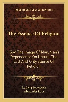 La esencia de la religión: Dios imagen del hombre, la dependencia del hombre de la naturaleza, la última y única fuente de la religión - The Essence of Religion: God the Image of Man, Man's Dependence on Nature, the Last and Only Source of Religion