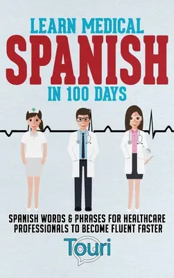 Aprende español médico en 100 días: Palabras y frases en español para que los profesionales de la salud adquieran fluidez más rápido - Learn Medical Spanish in 100 Days: Spanish Words & Phrases for Healthcare Professionals to Become Fluent Faster