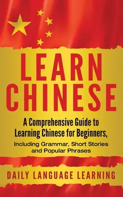 Aprender Chino: Una guía completa para aprender chino para principiantes, incluyendo gramática, cuentos cortos y frases populares - Learn Chinese: A Comprehensive Guide to Learning Chinese for Beginners, Including Grammar, Short Stories and Popular Phrases