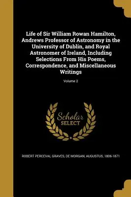 Vida de Sir William Rowan Hamilton, Profesor Andrews de Astronomía en la Universidad de Dublín, y Astrónomo Real de Irlanda, Incluyendo Selecciones - Life of Sir William Rowan Hamilton, Andrews Professor of Astronomy in the University of Dublin, and Royal Astronomer of Ireland, Including Selections