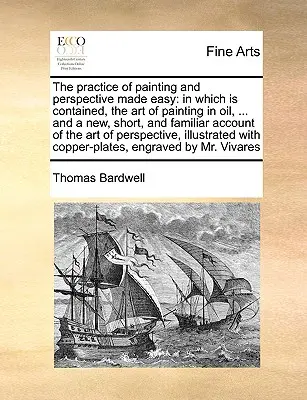 La Práctica de la Pintura y la Perspectiva Facilitadas: En el que se contiene el arte de pintar al óleo, ... y un relato nuevo, breve y familiar de la pintura al óleo. - The Practice of Painting and Perspective Made Easy: In Which Is Contained, the Art of Painting in Oil, ... and a New, Short, and Familiar Account of t