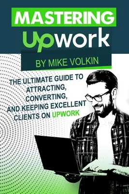 Dominando Upwork: La guía definitiva para atraer, convertir y mantener excelentes clientes en Upwork - Mastering Upwork: The Ultimate Guide To Attracting, Converting, And Keeping Excellent Clients On Upwork