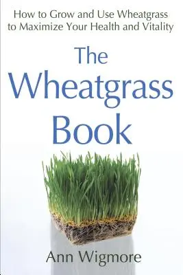 El libro de la hierba de trigo: Cómo cultivar y utilizar la hierba de trigo para maximizar su salud y vitalidad - The Wheatgrass Book: How to Grow and Use Wheatgrass to Maximize Your Health and Vitality