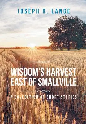 La Cosecha de la Sabiduría Al Este de Smallville: Una colección de relatos cortos - Wisdom's Harvest East of Smallville: A Collection of Short Stories