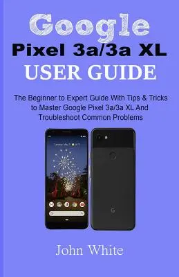 Guía del usuario del Google Pixel 3a/3a XL: La guía de principiante a experto con consejos y trucos para dominar el Google Pixel 3a/3a XL y solucionar los problemas más comunes - Google Pixel 3a/3a XL Users Guide: The Beginner to Expert Guide with Tips and Tricks to Master Google Pixel 3a/3a XL and Troubleshoot Common Problems