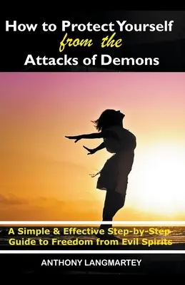 Cómo Protegerse de los Ataques de los Demonios: Una Simple y Efectiva Guía Paso a Paso para Liberarse de los Espíritus Malignos - How to Protect Yourself from the Attacks of Demons: A Simple and Effective Step-by-Step Guide to Freedom from Evil Spirits