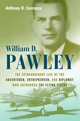 William D. Pawley La extraordinaria vida del aventurero, empresario y diplomático cofundador de los Tigres Voladores - William D. Pawley: The Extraordinary Life of the Adventurer, Entrepreneur, and Diplomat Who Cofounded the Flying Tigers