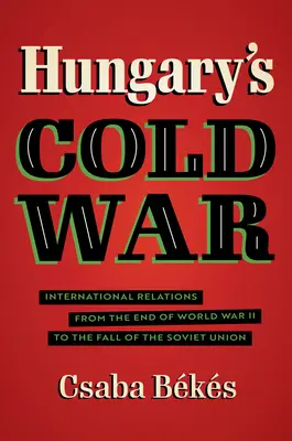 La Guerra Fría en Hungría: Relaciones internacionales desde el final de la Segunda Guerra Mundial hasta la caída de la Unión Soviética - Hungary's Cold War: International Relations from the End of World War II to the Fall of the Soviet Union