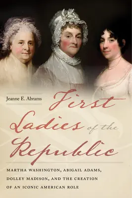 Primeras Damas de la República: Martha Washington, Abigail Adams, Dolley Madison y la creación de un papel icónico en Estados Unidos - First Ladies of the Republic: Martha Washington, Abigail Adams, Dolley Madison, and the Creation of an Iconic American Role