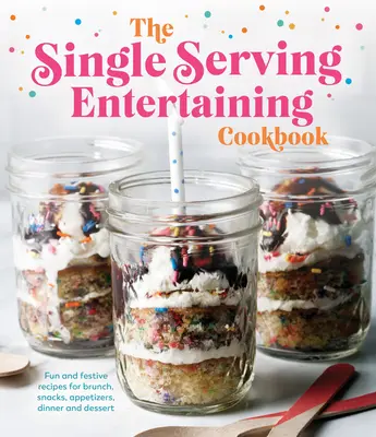 The Single Serving Entertaining Cookbook: Recetas divertidas y festivas para el almuerzo, la merienda, el aperitivo, la cena y el postre - The Single Serving Entertaining Cookbook: Fun and Festive Recipes for Brunch, Snacks, Appetizers, Dinner and Dessert