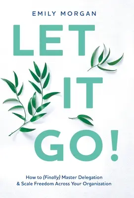 Let It Go!: Cómo dominar (por fin) la delegación y la libertad de escala en toda su organización - Let It Go!: How to (Finally) Master Delegation & Scale Freedom Across Your Organization