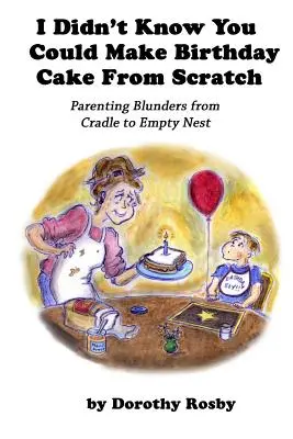 No sabía que se podía hacer tarta de cumpleaños desde cero: Errores parentales desde la cuna hasta el nido vacío - I Didn't Know You Could Make Birthday Cake from Scratch: Parenting Blunders from Cradle to Empty Nest