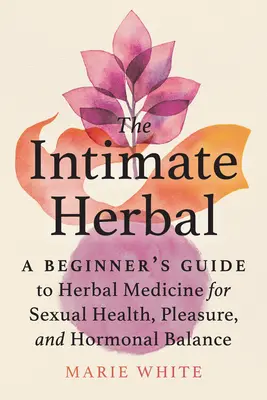 La hierba íntima: Guía para principiantes sobre medicina herbal para la salud sexual, el placer y el equilibrio hormonal - The Intimate Herbal: A Beginner's Guide to Herbal Medicine for Sexual Health, Pleasure, and Hormonal Balance