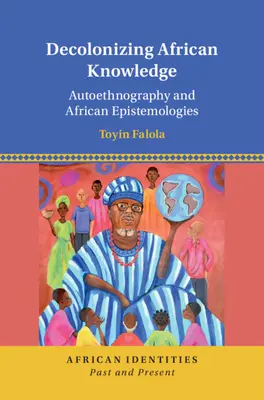 Decolonizing African Knowledge - Autoethnography and African Epistemologies (Falola Toyin (Universidad de Texas Austin)) - Decolonizing African Knowledge - Autoethnography and African Epistemologies (Falola Toyin (University of Texas Austin))