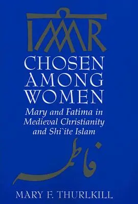 Elegida entre las mujeres: María y Fátima en el cristianismo medieval y el islam chiíta - Chosen Among Women: Mary and Fatima in Medieval Christianity and Shi`ite Islam