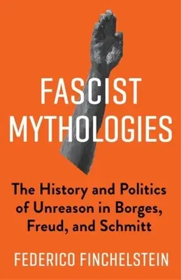 Mitologías fascistas: Historia y política de la sinrazón en Borges, Freud y Schmitt - Fascist Mythologies: The History and Politics of Unreason in Borges, Freud, and Schmitt