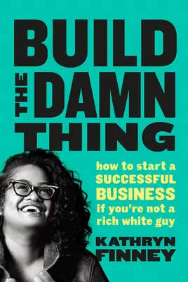 Construye la maldita cosa - Cómo montar un negocio de éxito si no eres un blanco rico - Build The Damn Thing - How to Start a Successful Business if You're Not a Rich White Guy