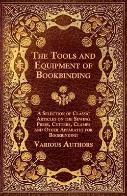 Las herramientas y el equipo de encuadernación - Una selección de artículos clásicos sobre la prensa de coser, cortadores, pinzas y otros aparatos para la encuadernación - The Tools and Equipment of Bookbinding - A Selection of Classic Articles on the Sewing Press, Cutters, Clamps and Other Apparatus for Bookbinding