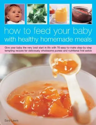 Cómo alimentar a su bebé con comidas sanas y caseras: Dé a su bebé el mejor comienzo en la vida con 50 tentadoras recetas fáciles de preparar paso a paso. - How to Feed Your Baby with Healthy and Homemade Meals: Give Your Baby the Very Best Start in Life with 50 Easy-To-Make Step-By-Step Tempting Recipes f