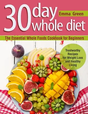 Dieta Integral de 30 Días: El libro de cocina esencial de alimentos integrales para principiantes. Recetas fiables para perder peso y llevar una vida sana - 30 Day Whole Diet: The Essential Whole Foods Cookbook for Beginners. Trustworthy Recipes for Weight Loss and Healthy Living