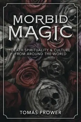 Magia Mórbida: Espiritualidad y cultura de la muerte en el mundo - Morbid Magic: Death Spirituality and Culture from Around the World