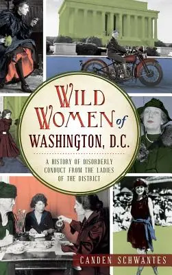 Mujeres salvajes de Washington, D.C.: Historia de la conducta desordenada de las damas del distrito - Wild Women of Washington, D.C.: A History of Disorderly Conduct from the Ladies of the District