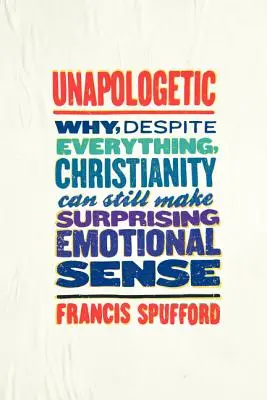 Sin disculpas: Por qué, a pesar de todo, el cristianismo puede seguir teniendo un sorprendente sentido emocional - Unapologetic: Why, Despite Everything, Christianity Can Still Make Surprising Emotional Sense