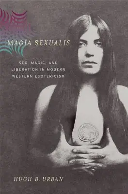 Magia Sexualis: Sexo, magia y liberación en el esoterismo occidental moderno - Magia Sexualis: Sex, Magic, and Liberation in Modern Western Esotericism