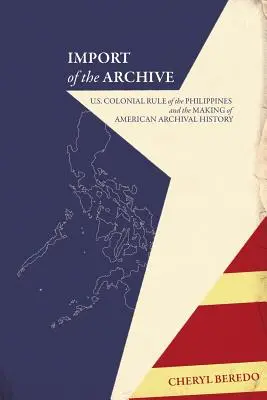 La importación del archivo: U.S. Colonial Rule of the Philippines and the Making of American Archival History (La importación de archivos: la dominación colonial estadounidense de Filipinas y la creación de la historia archivística estadounidense) - Import of the Archive: U.S. Colonial Rule of the Philippines and the Making of American Archival History