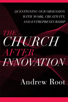 La Iglesia después de la innovación: Cuestionando nuestra obsesión por el trabajo, la creatividad y el espíritu empresarial - The Church After Innovation: Questioning Our Obsession with Work, Creativity, and Entrepreneurship