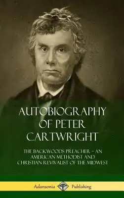 Autobiografía de Peter Cartwright: The Backwoods Preacher, An American Methodist and Christian Revivalist of the Midwest (El predicador de los bosques, metodista americano y renovador cristiano del medio oeste) - Autobiography of Peter Cartwright: The Backwoods Preacher, An American Methodist and Christian Revivalist of the Midwest