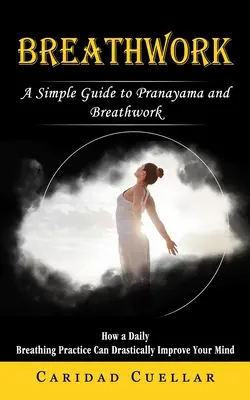 El trabajo de la respiración: Una guía sencilla del Pranayama y la Respiración (Cómo una práctica diaria de la respiración puede mejorar drásticamente tu mente) - Breathwork: A Simple Guide to Pranayama and Breathwork (How a Daily Breathing Practice Can Drastically Improve Your Mind)