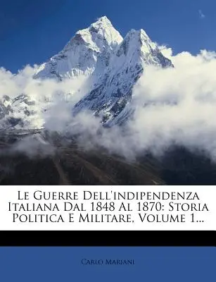 Las guerras de la independencia italiana de 1848 a 1870: Storia Politica E Militare, Volume 1... - Le Guerre Dell'indipendenza Italiana Dal 1848 Al 1870: Storia Politica E Militare, Volume 1...