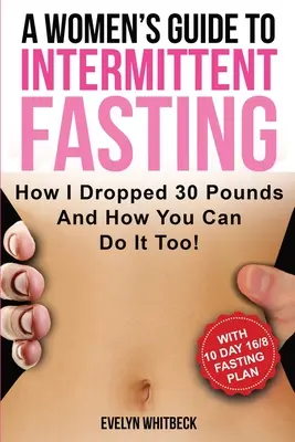 Guía para mujeres sobre el ayuno intermitente: ¡Cómo Perdí 30 Libras Y Cómo Puedes Hacerlo Tú También! - A Women's Guide To Intermittent Fasting: How I Dropped 30 Pounds And How You Can Do It Too!