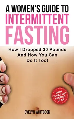 Guía para mujeres sobre el ayuno intermitente: ¡Cómo Bajé 30 Libras Y Cómo Puedes Hacerlo Tú También! - A Women's Guide To Intermittent Fasting: How I Dropped 30 Pounds And How You Can Do It Too!