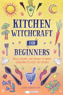 Brujería de cocina para principiantes: Hechizos, recetas y rituales para llevar tu práctica a la cocina - Kitchen Witchcraft for Beginners: Spells, Recipes, and Rituals to Bring Your Practice Into the Kitchen