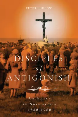 Discípulos de Antigonish: Católicos en Nueva Escocia, 1880-1960 - Disciples of Antigonish: Catholics in Nova Scotia, 1880-1960