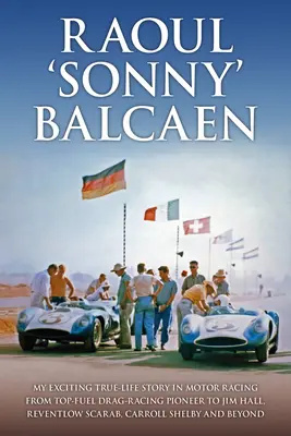 Raoul 'Sonny' Balcaen: Mi apasionante historia real en el automovilismo, desde el pionero de las carreras de aceleración con combustible hasta Jim Hall, Reventlow Scarab, Carroll S - Raoul 'Sonny' Balcaen: My Exciting True-Life Story in Motor Racing from Top-Fuel Drag-Racing Pioneer to Jim Hall, Reventlow Scarab, Carroll S