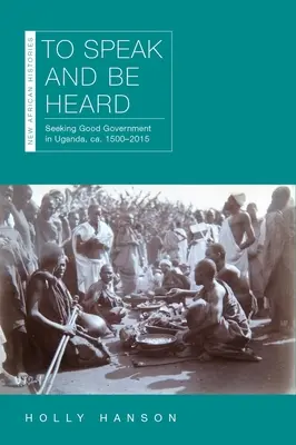 Hablar y hacerse oír: En busca del buen gobierno en Uganda, ca. 1500-2015 - To Speak and Be Heard: Seeking Good Government in Uganda, Ca. 1500-2015