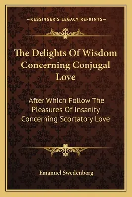 Las delicias de la sabiduría sobre el amor conyugal: Después de los cuales siguen los placeres de la locura en relación con el amor escortatorio. - The Delights of Wisdom Concerning Conjugal Love: After Which Follow the Pleasures of Insanity Concerning Scortatory Love