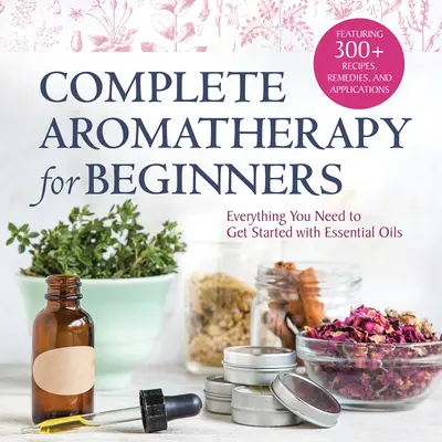 Aromaterapia completa para principiantes: Todo lo que necesitas para empezar con los aceites esenciales - Complete Aromatherapy for Beginners: Everything You Need to Get Started with Essential Oils