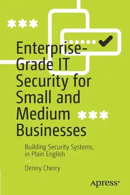 Seguridad informática de nivel empresarial para pequeñas y medianas empresas: Creación de sistemas de seguridad en un lenguaje sencillo - Enterprise-Grade It Security for Small and Medium Businesses: Building Security Systems, in Plain English