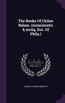 Los Libros De Chilan Balam. (numismatic & Antiq. Soc. Of Phila.) - The Books Of Chilan Balam. (numismatic & Antiq. Soc. Of Phila.)