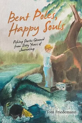 Bent Poles, Happy Souls: Historias de pesca recogidas en sesenta años de diario - Bent Poles, Happy Souls: Fishing Stories Gleaned from Sixty Years of Journaling