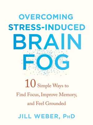 Cómo superar la niebla cerebral inducida por el estrés: 10 formas sencillas de concentrarse, mejorar la memoria y sentirse centrado - Overcoming Stress-Induced Brain Fog: 10 Simple Ways to Find Focus, Improve Memory, and Feel Grounded