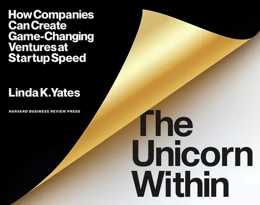 El unicornio interior: Cómo las empresas pueden crear empresas revolucionarias a la velocidad de una startup - The Unicorn Within: How Companies Can Create Game-Changing Ventures at Startup Speed